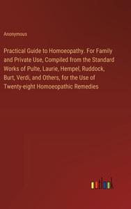 Practical Guide to Homoeopathy. For Family and Private Use, Compiled from the Standard Works of Pulte, Laurie, Hempel, Ruddock, Burt, Verdi, and Other di Anonymous edito da Outlook Verlag