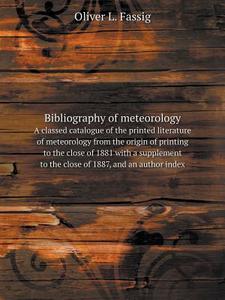 Bibliography Of Meteorology A Classed Catalogue Of The Printed Literature Of Meteorology From The Origin Of Printing To The Close Of 1881 With A Suppl di Corps U S Army Signal, Oliver L Fassig edito da Book On Demand Ltd.