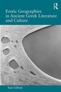 Erotic Geographies in Ancient Greek Literature and Culture di Kate Gilhuly edito da Taylor & Francis Ltd