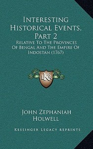 Interesting Historical Events, Part 2: Relative to the Provinces of Bengal and the Empire of Indostan (1767) di John Zephaniah Holwell edito da Kessinger Publishing
