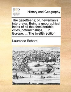 The Gazetteer's; Or, Newsman's Interpreter. Being A Geographical Index Of All The Considerable Cities, Patriarchships, ... In Europe. ... The Twelfth  di Laurence Echard edito da Gale Ecco, Print Editions