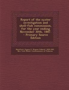 Report of the Oyster Investigation and Shell-Fish Commission, for the Year Ending November 30th, 1887. - Primary Source Edition di Eugene G. 1839-1905 Blackford edito da Nabu Press