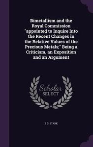 Bimetallism And The Royal Commission Appointed To Inquire Into The Recent Changes In The Relative Values Of The Precious Metals; Being A Criticism, An di E D Stark edito da Palala Press