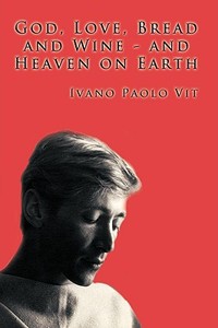 God, Love, Bread and Wine and Heaven on Earth di Ivano Paolo Vit edito da AUTHORHOUSE