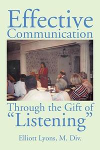 Effective Communication Through the Gift of Listening di Elliott Lyons M. Div. edito da Xlibris