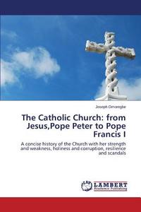 The Catholic Church: from Jesus,Pope Peter to Pope Francis I di Joseph Omoregbe edito da LAP Lambert Academic Publishing