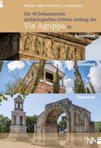 Die 40 bekanntesten archäologischen Stätten entlang der Via Agrippa in Deutschland, Luxemburg und Frankreich di Peggy Leiverkus, Patrick Leiverkus edito da Nünnerich-Asmus Verlag