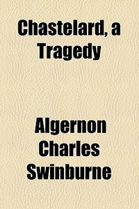 Chastelard, A Tragedy di Algernon Charles Swinburne edito da General Books Llc