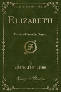Elizabeth: Translated from the German (Classic Reprint) di Marie Nathusius edito da Forgotten Books