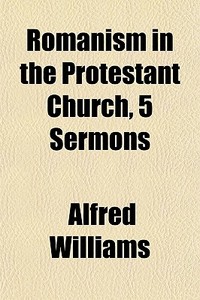 Romanism In The Protestant Church, 5 Ser di Alfred Williams edito da General Books