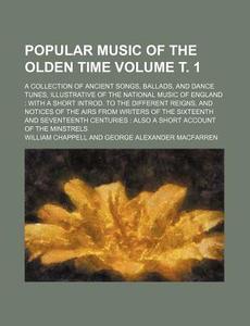 Popular Music of the Olden Time Volume . 1; A Collection of Ancient Songs, Ballads, and Dance Tunes, Illustrative of the National Music of England wit di William Chappell edito da Rarebooksclub.com