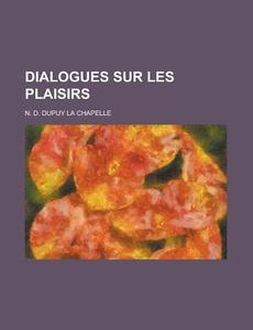 Dialogues Sur Les Plaisirs di N. D. Dupuy La Chapelle edito da Rarebooksclub.com