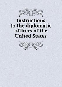 Instructions To The Diplomatic Officers Of The United States di The Department of State edito da Book On Demand Ltd.