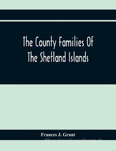 The County Families Of The Shetland Islands di Frances J. Grant edito da Alpha Editions