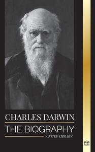 Charles Darwin: The Biography of a Great Biologist and Writer of the Origin of Species; his Voyage and Journals of Natural Selection di United Library edito da UNITED LIB