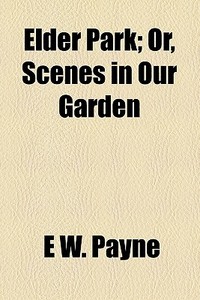 Elder Park; Or, Scenes In Our Garden di E. W. Payne edito da General Books Llc
