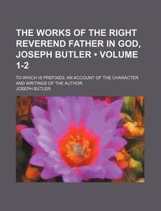 The Works Of The Right Reverend Father In God, Joseph Butler (volume 1-2); To Which Is Prefixed, An Account Of The Character And Writings Of The Autho di Joseph Butler edito da General Books Llc