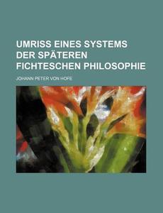Umriss Eines Systems Der Spateren Fichteschen Philosophie di Johann Peter Von Hofe edito da General Books Llc