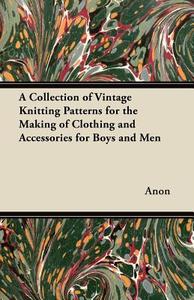 A Collection of Vintage Knitting Patterns for the Making of Clothing and Accessories for Boys and Men di Anon edito da Grove Press