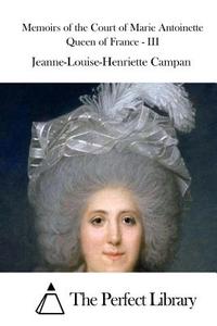 Memoirs of the Court of Marie Antoinette Queen of France - III di Jeanne-Louise-Henriette Campan edito da Createspace