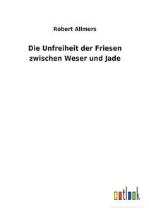 Die Unfreiheit der Friesen zwischen Weser und Jade di Robert Allmers edito da Outlook Verlag