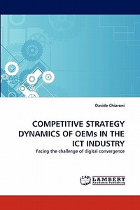 COMPETITIVE STRATEGY DYNAMICS OF OEMs IN THE ICT INDUSTRY di Davide Chiaroni edito da LAP Lambert Acad. Publ.