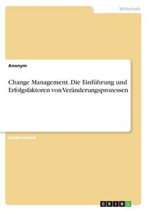 Change Management. Die Einführung und Erfolgsfaktoren von Veränderungsprozessen di Anonymous edito da GRIN Verlag