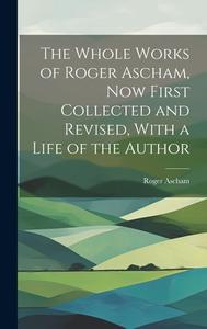 The Whole Works of Roger Ascham, Now First Collected and Revised, With a Life of the Author di Roger Ascham edito da LEGARE STREET PR
