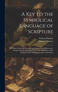 A Key to the Symbolical Language of Scripture: By Which Numerous Passages Are Explained and Illustrated: Founded On the Symbolical Dictionary of Daubu di Thomas Wemyss, Charles Daubuz edito da LEGARE STREET PR