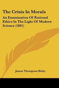 The Crisis in Morals: An Examination of Rational Ethics in the Light of Modern Science (1891) di James Thompson Bixby edito da Kessinger Publishing