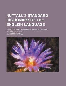 Nuttall's Standard Dictionary of the English Language; Based on the Labours of the Most Eminent Lexicographers ... di P. Austin Nuttall edito da Rarebooksclub.com