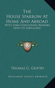 The House Sparrow at Home and Abroad: With Some Concluding Remarks Upon Its Usefulness di Thomas G. Gentry edito da Kessinger Publishing