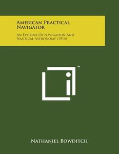 American Practical Navigator: An Epitome of Navigation and Nautical Astronomy (1914) di Nathaniel Bowditch edito da Literary Licensing, LLC
