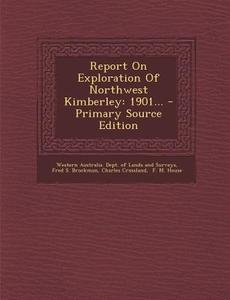 Report on Exploration of Northwest Kimberley: 1901... di Charles Crossland edito da Nabu Press