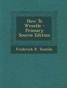 How to Wrestle di Frederick R. Toombs edito da Nabu Press