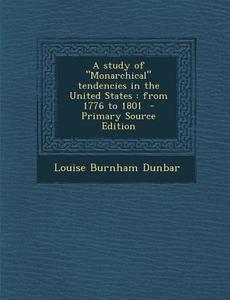 A Study of Monarchical Tendencies in the United States: From 1776 to 1801 di Louise Burnham Dunbar edito da Nabu Press