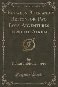 Between Boer And Briton, Or Two Boys' Adventures In South Africa (classic Reprint) di Edward Stratemeyer edito da Forgotten Books