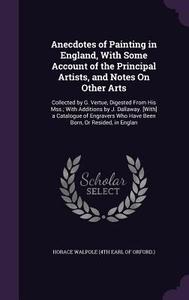 Anecdotes Of Painting In England, With Some Account Of The Principal Artists, And Notes On Other Arts di Horace Walpole edito da Palala Press