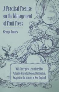 A Practical Treatise on the Management of Fruit Trees; With Descriptive Lists of the Most Valuable Fruits for General Cu di George Jaques edito da Carruthers Press