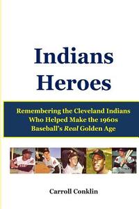 Indians Heroes: Remembering the Cleveland Indians Who Helped Make the 1960s Baseball's Real Golden Age di Carroll Conklin edito da Createspace