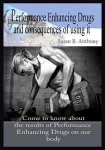 Performance Enhancing Drugs and Consequences of Using It: Come to Know about the Results of Performance Enhancing Drugs on Our Body di Susan B. Anthony edito da Createspace