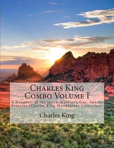Charles King Combo Volume I: A Daughter of the Sioux, Warrior's Gap, Apache Princess (Charles King Masterpiece Collection) di Charles King edito da Createspace
