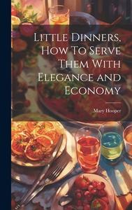 Little Dinners, How To Serve Them With Elegance and Economy di Mary Hooper edito da LEGARE STREET PR