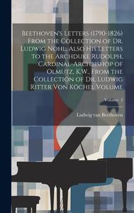 Beethoven's Letters (1790-1826) From the Collection of Dr. Ludwig Nohl. Also his Letters to the Archduke Rudolph, Cardinal-archbishop of Olmutz, K.W., di Ludwig van Beethoven edito da LEGARE STREET PR