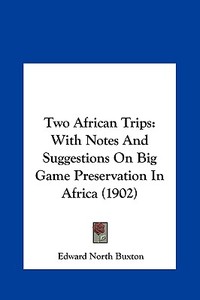 Two African Trips: With Notes and Suggestions on Big Game Preservation in Africa (1902) di Edward North Buxton edito da Kessinger Publishing