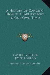 A History of Dancing from the Earliest Ages to Our Own Times di Gaston Vuillier edito da Kessinger Publishing