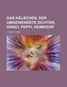 Das Kalbchen, Der Umgewendete Dichter, Onkel Peppi, Heimkehr di Ludwig Thoma edito da General Books Llc