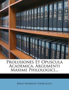 Prolusiones Et Opuscula Academica, Argumenti Maxime Philologici... di Birge Riisbrigh Thorlacius edito da Nabu Press