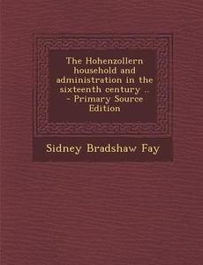 The Hohenzollern Household and Administration in the Sixteenth Century .. - Primary Source Edition di Sidney Bradshaw Fay edito da Nabu Press