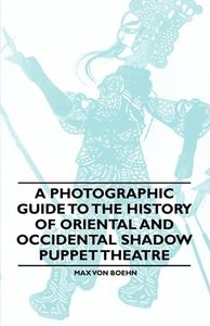 A Photographic Guide to the History of Oriental and Occidental Shadow Puppet Theatre di Max Von Boehn edito da Read Books